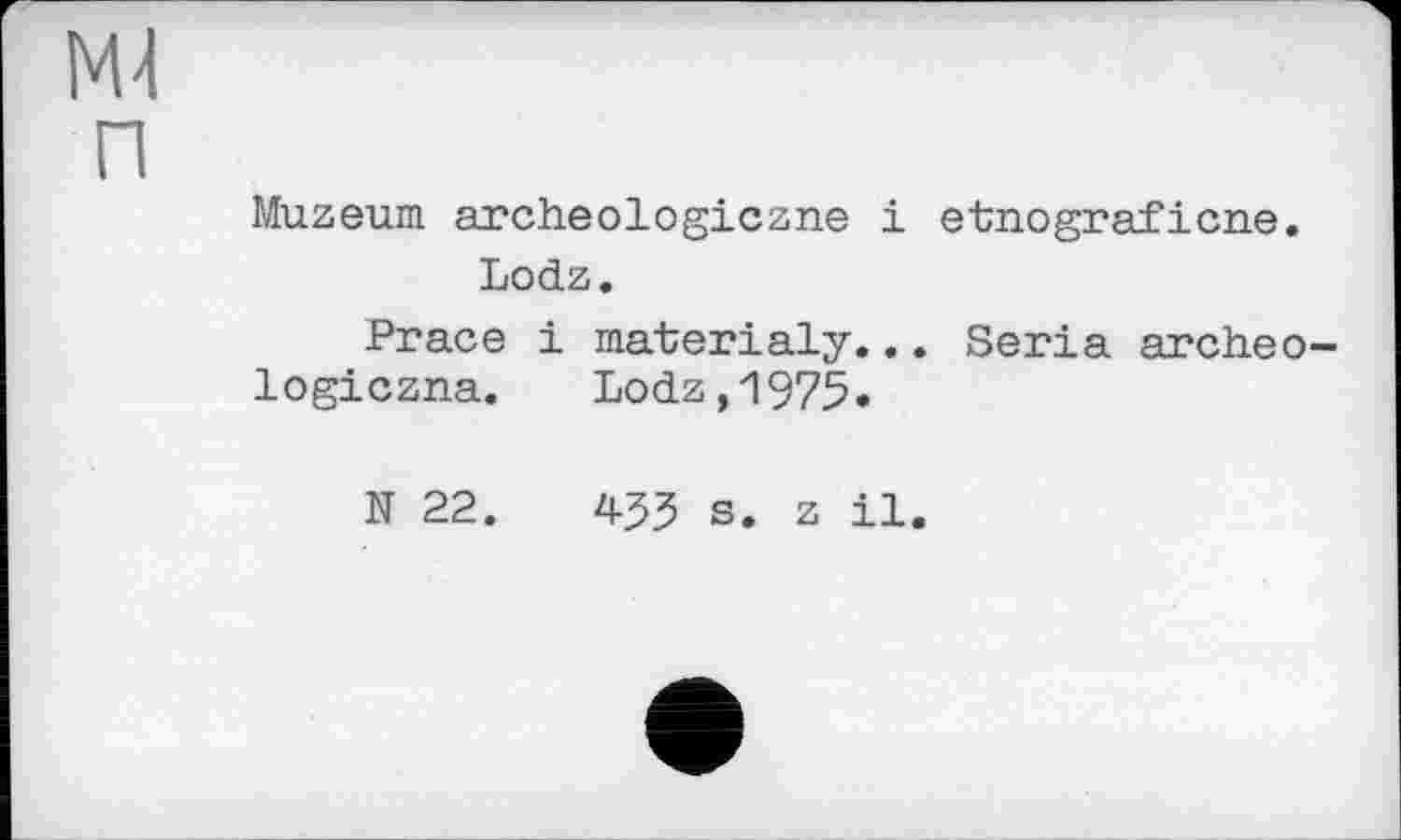 ﻿Muzeum archeologiczne і etnograficne. Lodz.
Prace і materialy... Séria archeo logiczna.	Lodz,1975.
N 22.	453 s. z il.